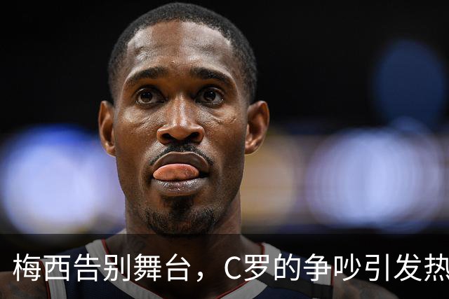 梅西告别舞台，C罗的争吵引发热搜大PK