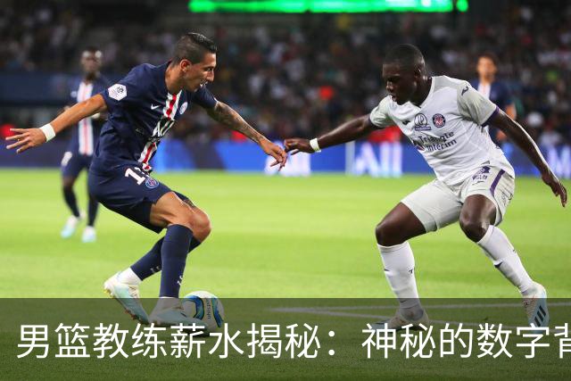 男篮教练薪水揭秘：神秘的数字背后有多少故事？