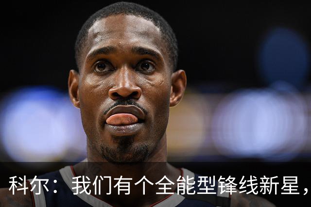 科尔：我们有个全能型锋线新星，让我来告诉你他的绝技！