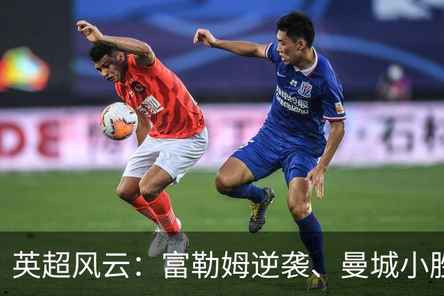 英超风云：富勒姆逆袭、曼城小胜、利物浦神反转！