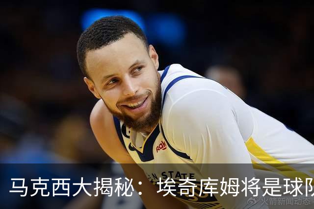 马克西大揭秘：埃奇库姆将是球队的新“核动力
