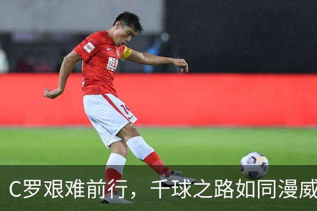 C罗艰难前行，千球之路如同漫威电影般跌宕起伏